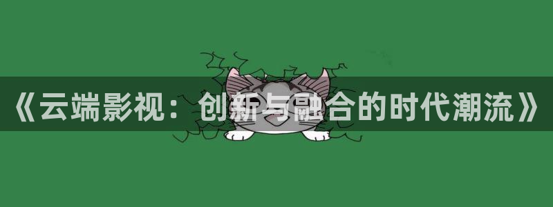 爱丫爱丫免费观看电视剧视频大全：《云端影视：创新与融合的时代潮流》
