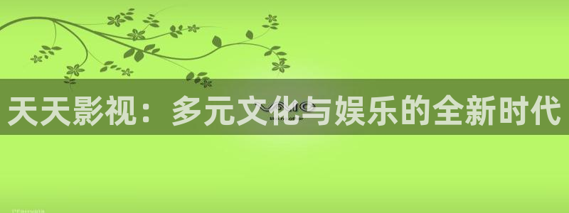 爱丫爱丫电视剧在线观看免费版电影：天天影视：多元文化与娱乐的全新时代