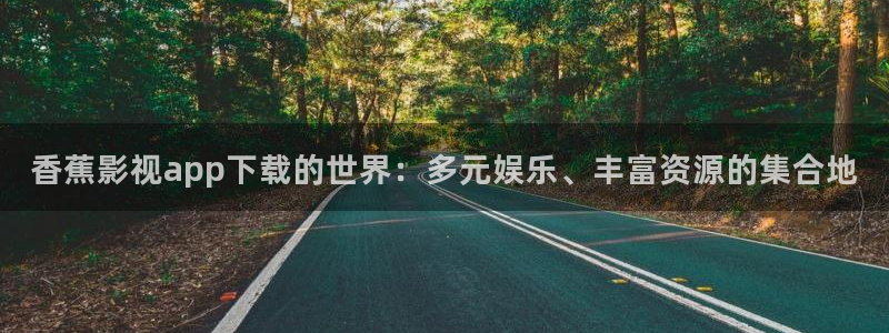 爱丫爱丫电影官网：香蕉影视app下载的世界：多元娱乐、丰富资源的集合地