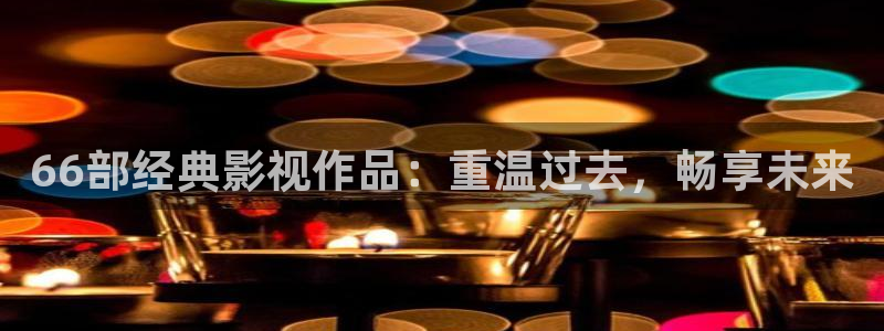 爱丫爱丫影院在线观看免费：66部经典影视作品：重温过去，畅享未来