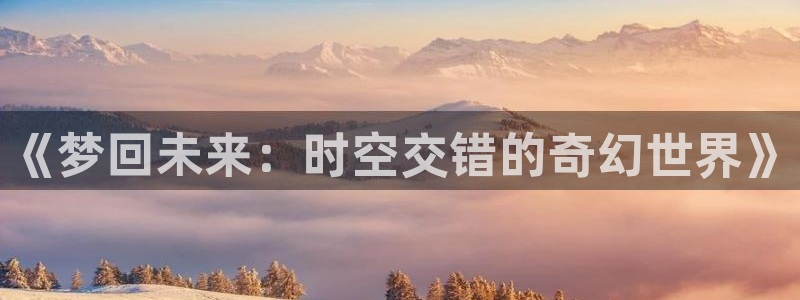 爱丫爱丫在线观看视频：《梦回未来：时空交错的奇幻世界》
